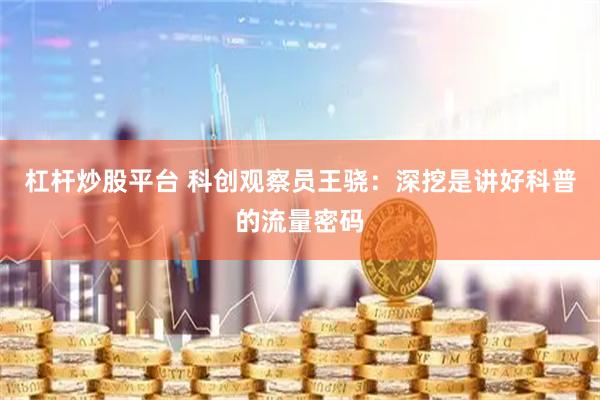 杠杆炒股平台 科创观察员王骁：深挖是讲好科普的流量密码