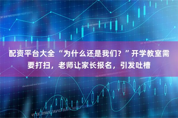 配资平台大全 “为什么还是我们？”开学教室需要打扫，老师让家长报名，引发吐槽