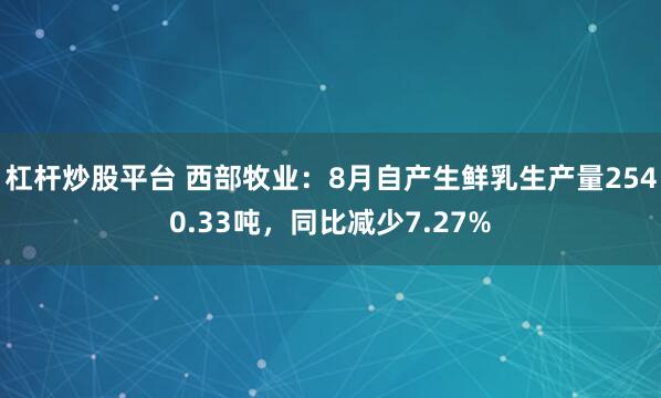 杠杆炒股平台 西部牧业：8月自产生鲜乳生产量2540.33吨，同比减少7.27%