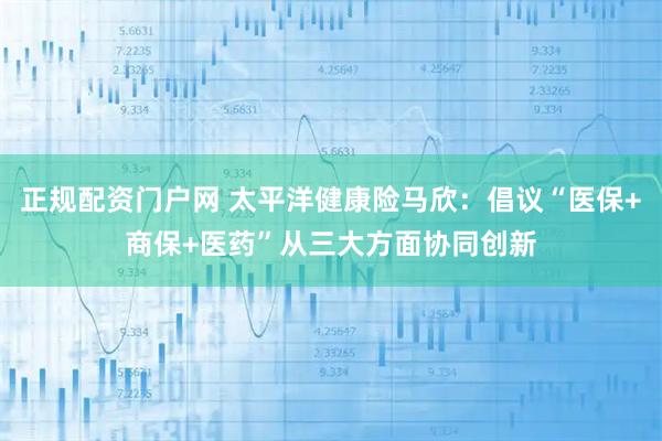 正规配资门户网 太平洋健康险马欣：倡议“医保+商保+医药”从三大方面协同创新