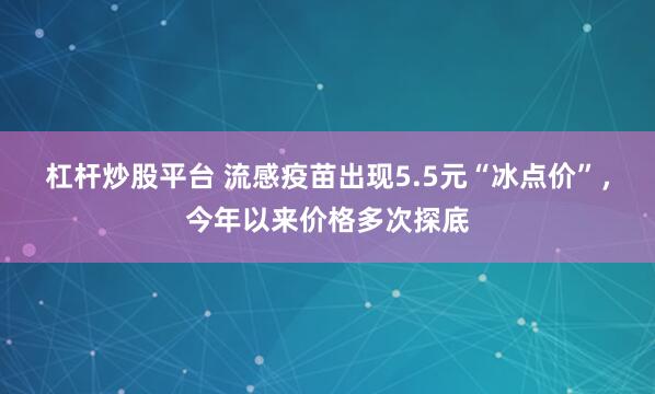 杠杆炒股平台 流感疫苗出现5.5元“冰点价”，今年以来价格多次探底
