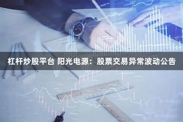 杠杆炒股平台 阳光电源：股票交易异常波动公告