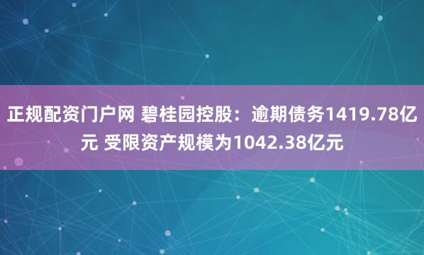 正规配资门户网 碧桂园控股：逾期债务1419.78亿元 受限资产规模为1042.38亿元