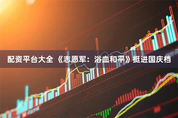 配资平台大全 《志愿军：浴血和平》挺进国庆档