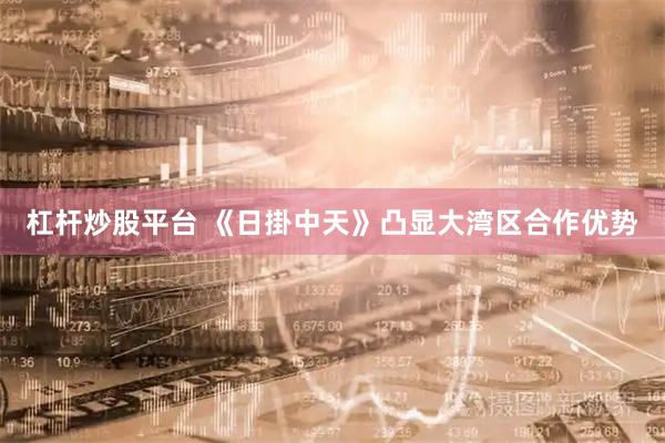 杠杆炒股平台 《日掛中天》凸显大湾区合作优势