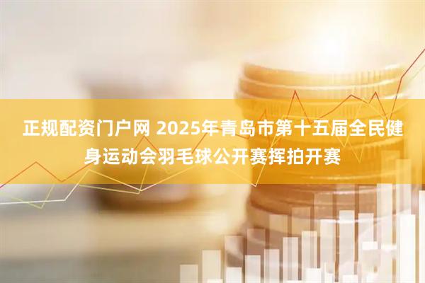 正规配资门户网 2025年青岛市第十五届全民健身运动会羽毛球公开赛挥拍开赛