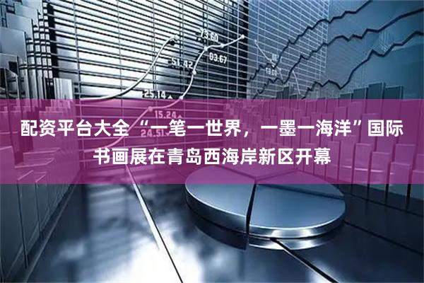 配资平台大全 “一笔一世界，一墨一海洋”国际书画展在青岛西海岸新区开幕