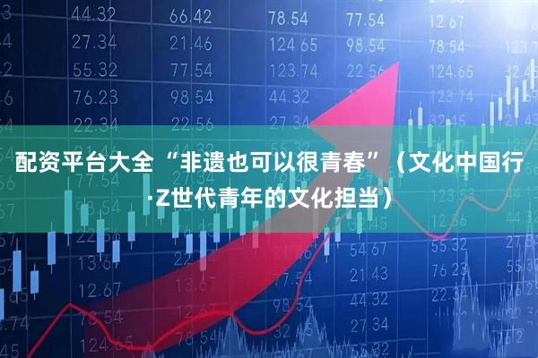 配资平台大全 “非遗也可以很青春”（文化中国行·Z世代青年的文化担当）