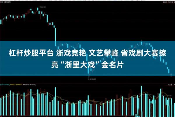 杠杆炒股平台 浙戏竞艳 文艺攀峰 省戏剧大赛擦亮“浙里大戏”金名片
