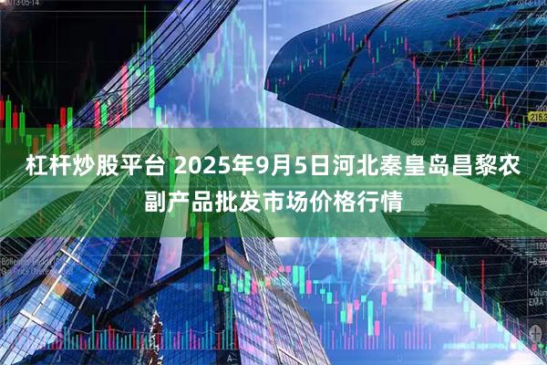杠杆炒股平台 2025年9月5日河北秦皇岛昌黎农副产品批发市场价格行情