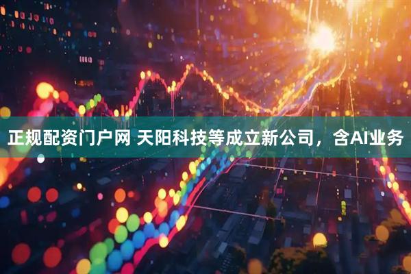 正规配资门户网 天阳科技等成立新公司，含AI业务