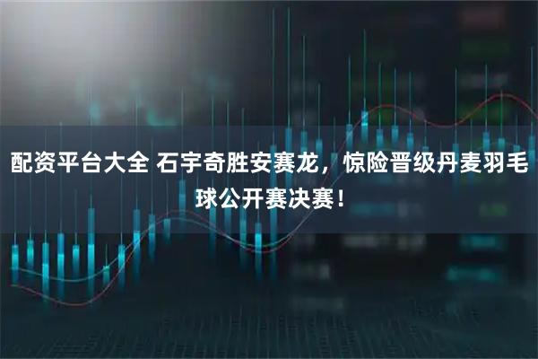 配资平台大全 石宇奇胜安赛龙，惊险晋级丹麦羽毛球公开赛决赛！