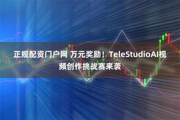 正规配资门户网 万元奖励！TeleStudioAI视频创作挑战赛来袭