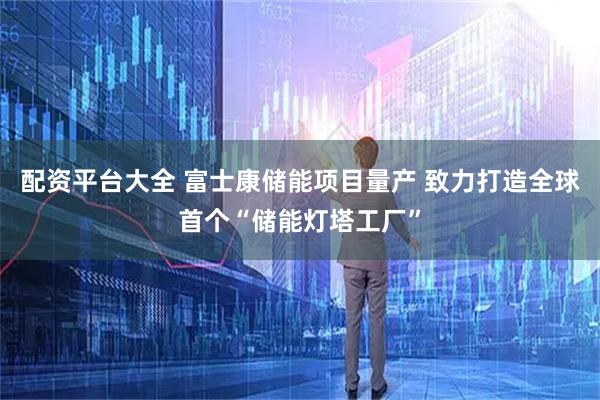 配资平台大全 富士康储能项目量产 致力打造全球首个“储能灯塔工厂”