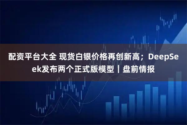 配资平台大全 现货白银价格再创新高；DeepSeek发布两个正式版模型｜盘前情报