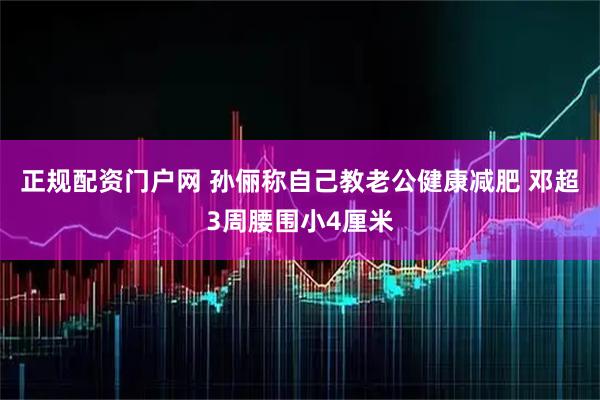 正规配资门户网 孙俪称自己教老公健康减肥 邓超3周腰围小4厘米