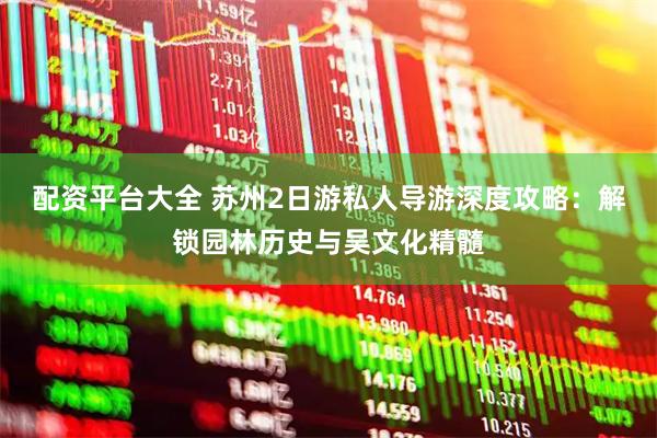配资平台大全 苏州2日游私人导游深度攻略:解锁园林历史与吴文化精髓