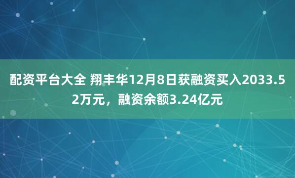配资平台大全 翔丰华12月8日获融资买入2033.52万元，融资余额3.24亿元