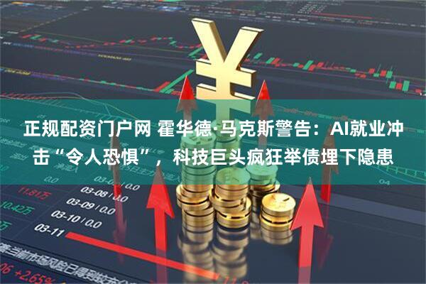 正规配资门户网 霍华德·马克斯警告：AI就业冲击“令人恐惧”，科技巨头疯狂举债埋下隐患