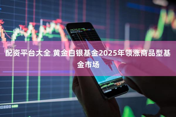 配资平台大全 黄金白银基金2025年领涨商品型基金市场