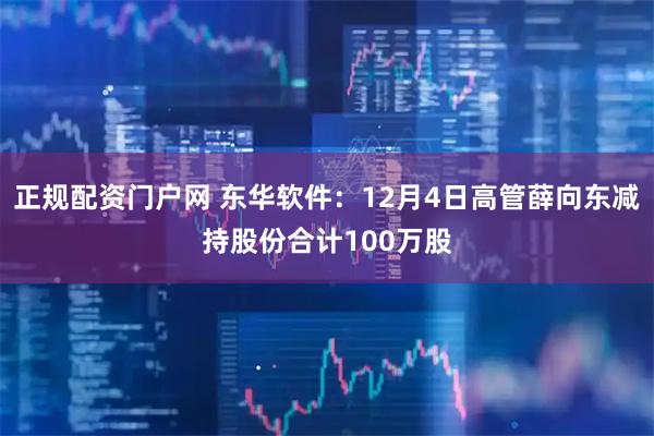 正规配资门户网 东华软件:12月4日高管薛向东减持股份合计100万股