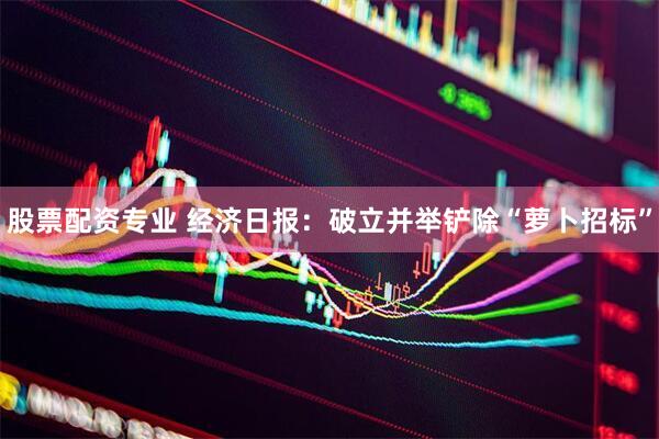 股票配资专业 经济日报：破立并举铲除“萝卜招标”