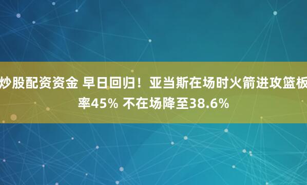 炒股配资资金 早日回归！亚当斯在场时火箭进攻篮板率45% 不在场降至38.6%