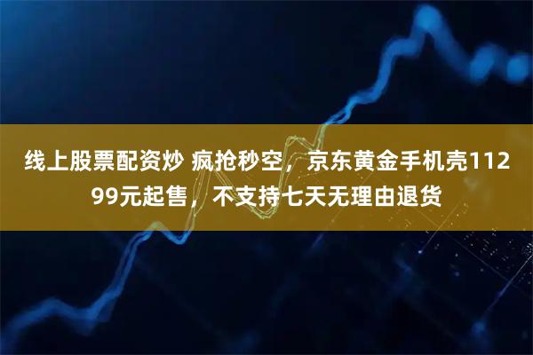 线上股票配资炒 疯抢秒空，京东黄金手机壳11299元起售，不支持七天无理由退货