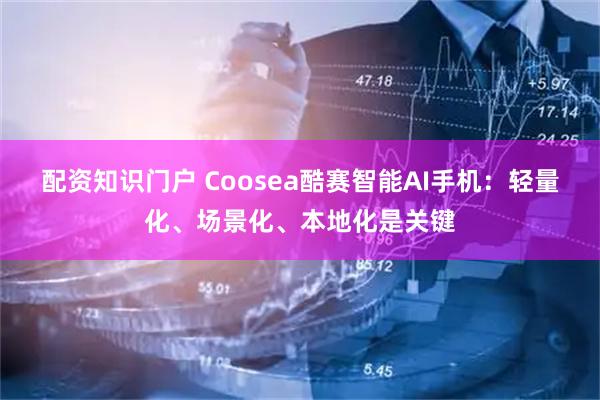 配资知识门户 Coosea酷赛智能AI手机：轻量化、场景化、本地化是关键
