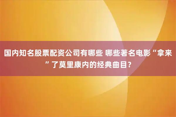 国内知名股票配资公司有哪些 哪些著名电影“拿来”了莫里康内的经典曲目？