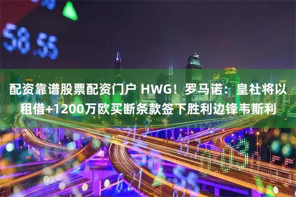 配资靠谱股票配资门户 HWG！罗马诺：皇社将以租借+1200万欧买断条款签下胜利边锋韦斯利