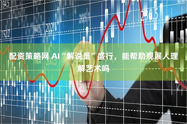 配资策略网 AI“解说员”盛行，能帮助观展人理解艺术吗