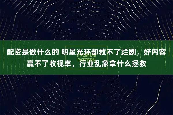 配资是做什么的 明星光环却救不了烂剧，好内容赢不了收视率，行业乱象拿什么拯救