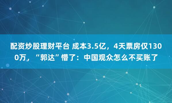 配资炒股理财平台 成本3.5亿，4天票房仅1300万，“郭达”懵了：中国观众怎么不买账了