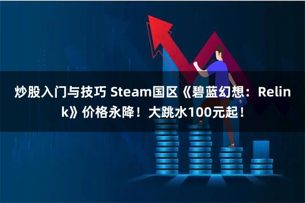炒股入门与技巧 Steam国区《碧蓝幻想：Relink》价格永降！大跳水100元起！