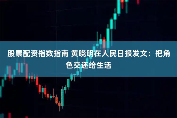 股票配资指数指南 黄晓明在人民日报发文：把角色交还给生活