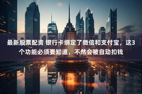 最新股票配资 银行卡绑定了微信和支付宝，这3个功能必须要知道，不然会被自动扣钱