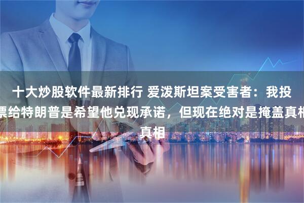 十大炒股软件最新排行 爱泼斯坦案受害者：我投票给特朗普是希望他兑现承诺，但现在绝对是掩盖真相