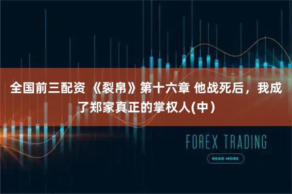 全国前三配资 《裂帛》第十六章 他战死后，我成了郑家真正的掌权人(中）