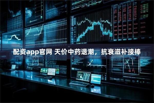 配资app官网 天价中药退潮，抗衰滋补接棒