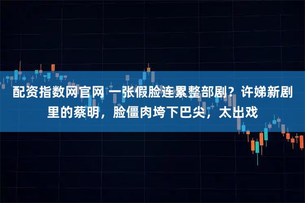 配资指数网官网 一张假脸连累整部剧?许娣新剧里的蔡明,脸僵肉垮下巴尖,太出戏