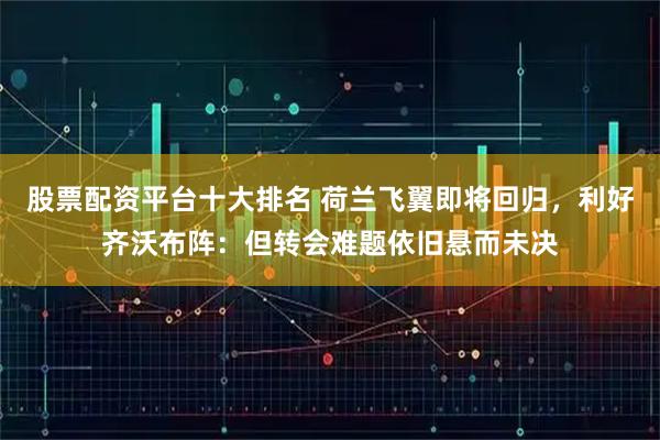 股票配资平台十大排名 荷兰飞翼即将回归，利好齐沃布阵：但转会难题依旧悬而未决
