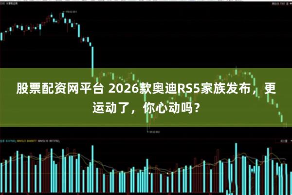 股票配资网平台 2026款奥迪RS5家族发布，更运动了，你心动吗？