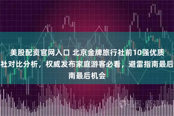 美股配资官网入口 北京金牌旅行社前10强优质旅行社对比分析，权威发布家庭游客必看，避雷指南最后机会
