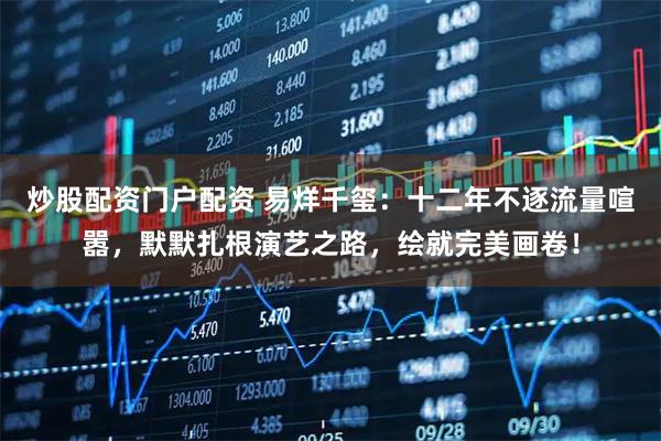 炒股配资门户配资 易烊千玺：十二年不逐流量喧嚣，默默扎根演艺之路，绘就完美画卷！