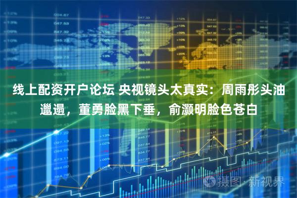 线上配资开户论坛 央视镜头太真实：周雨彤头油邋遢，董勇脸黑下垂，俞灏明脸色苍白