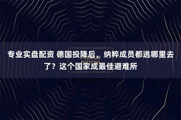 专业实盘配资 德国投降后，纳粹成员都逃哪里去了？这个国家成最佳避难所
