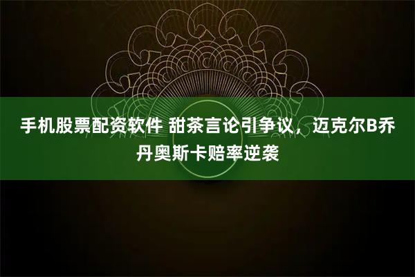 手机股票配资软件 甜茶言论引争议，迈克尔B乔丹奥斯卡赔率逆袭