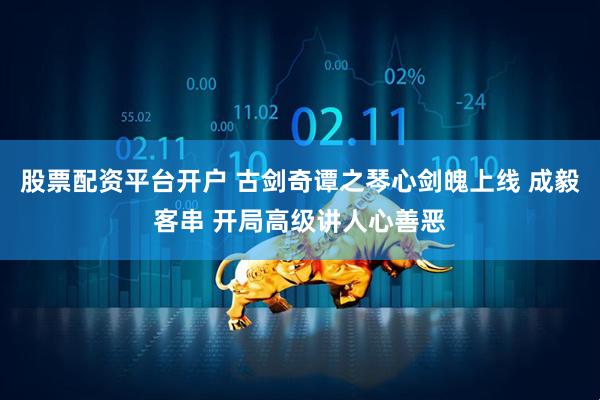 股票配资平台开户 古剑奇谭之琴心剑魄上线 成毅客串 开局高级讲人心善恶