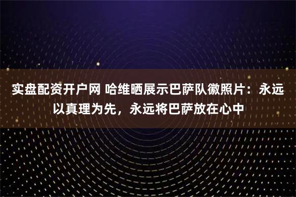 实盘配资开户网 哈维晒展示巴萨队徽照片：永远以真理为先，永远将巴萨放在心中